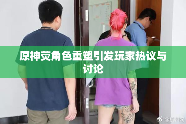 原神荧角色重塑引发玩家热议与讨论