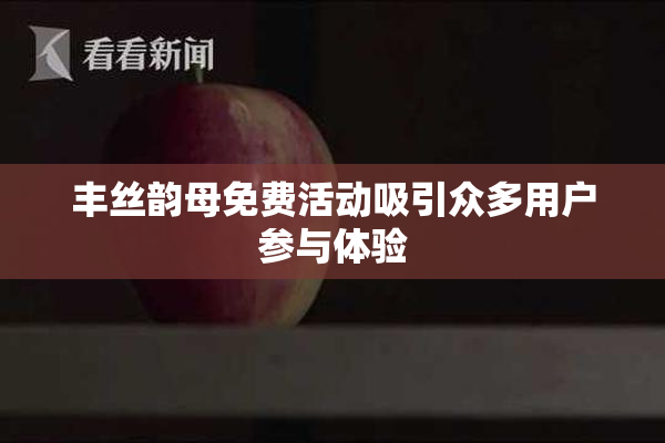 丰丝韵母免费活动吸引众多用户参与体验
