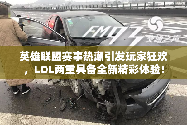 英雄联盟赛事热潮引发玩家狂欢，LOL两重具备全新精彩体验！