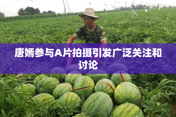唐嫣参与A片拍摄引发广泛关注和讨论