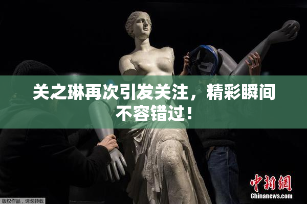 关之琳再次引发关注，精彩瞬间不容错过！