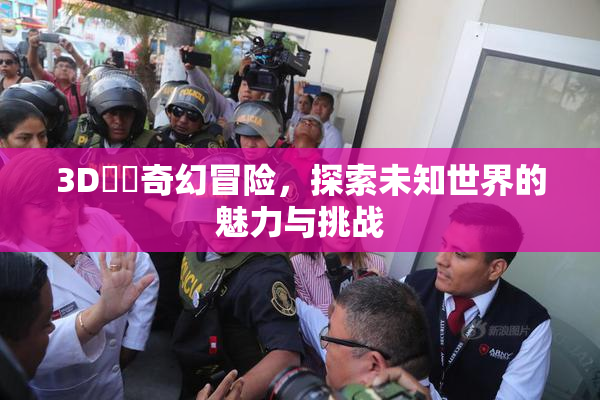 3D姉弚奇幻冒险，探索未知世界的魅力与挑战