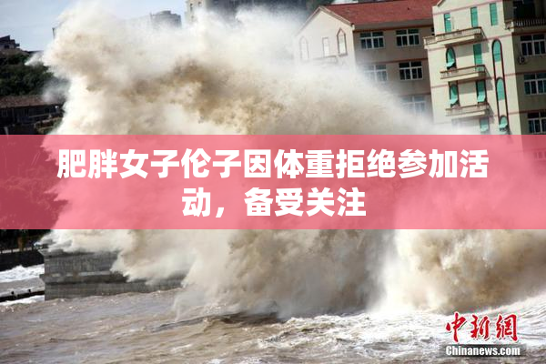 肥胖女子伦子因体重拒绝参加活动，备受关注