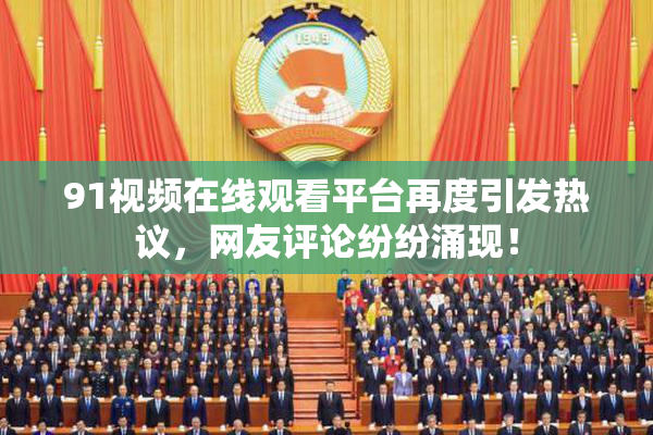 91视频在线观看平台再度引发热议，网友评论纷纷涌现！