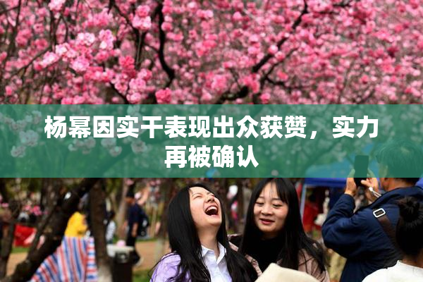 杨幂因实干表现出众获赞，实力再被确认