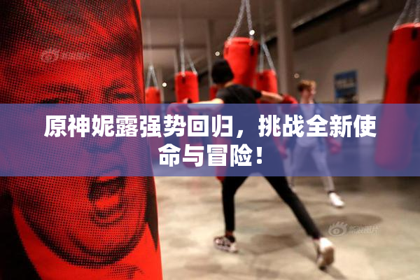 原神妮露强势回归，挑战全新使命与冒险！