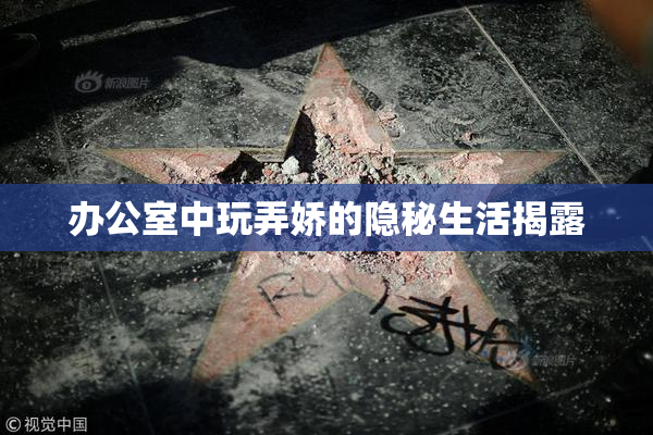 办公室中玩弄娇的隐秘生活揭露