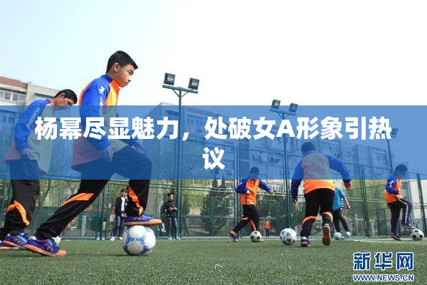 杨幂尽显魅力，处破女A形象引热议