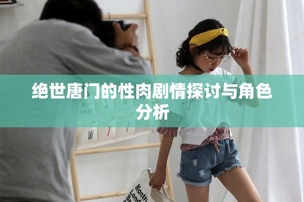 绝世唐门的性肉剧情探讨与角色分析
