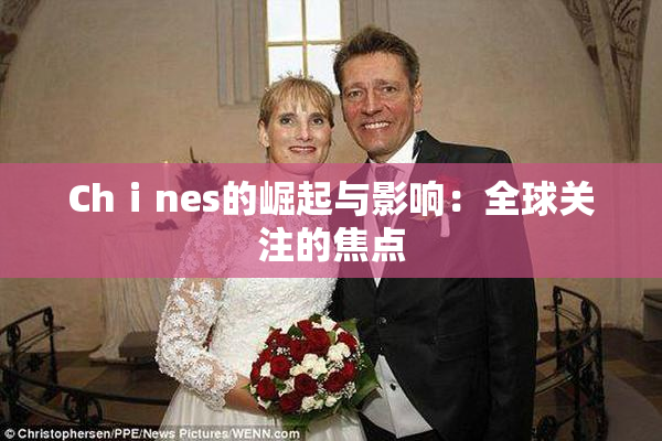 Chⅰnes的崛起与影响：全球关注的焦点