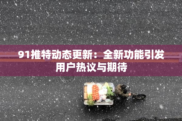 91推特动态更新：全新功能引发用户热议与期待