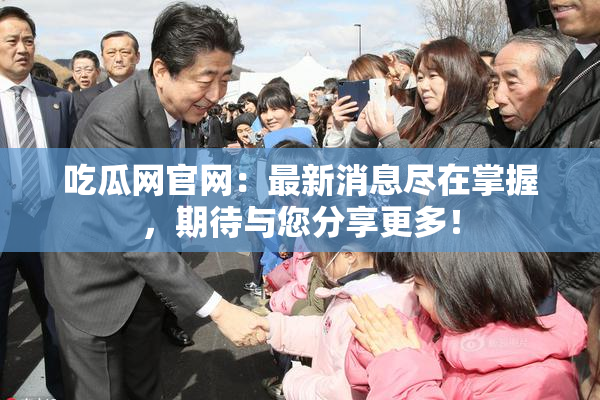 吃瓜网官网：最新消息尽在掌握，期待与您分享更多！