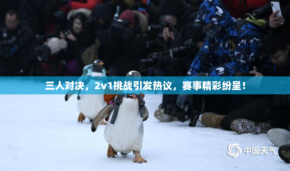 三人对决，2v1挑战引发热议，赛事精彩纷呈！