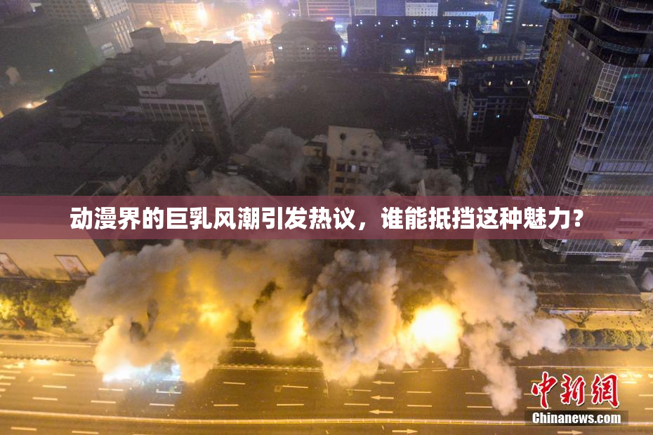 动漫界的巨乳风潮引发热议，谁能抵挡这种魅力？