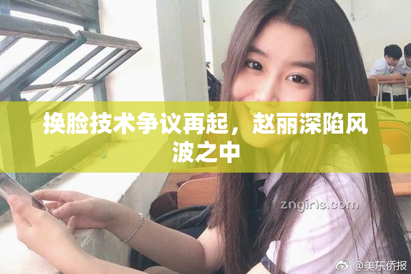 换脸技术争议再起，赵丽深陷风波之中