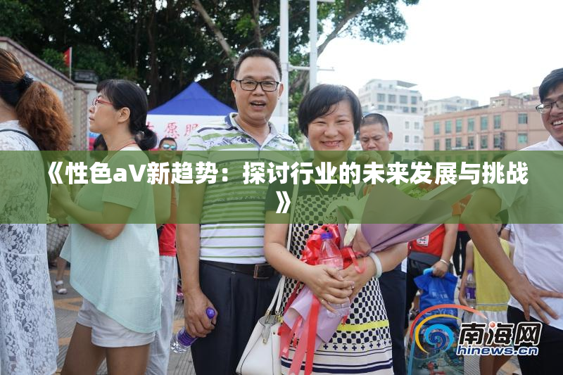 《性色aV新趋势：探讨行业的未来发展与挑战》