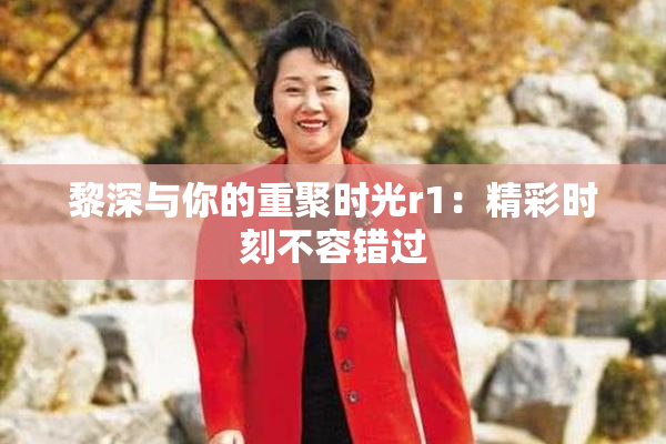 黎深与你的重聚时光r1：精彩时刻不容错过