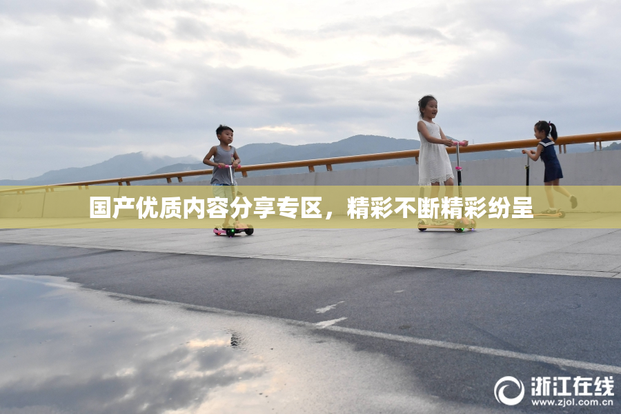 国产优质内容分享专区，精彩不断精彩纷呈