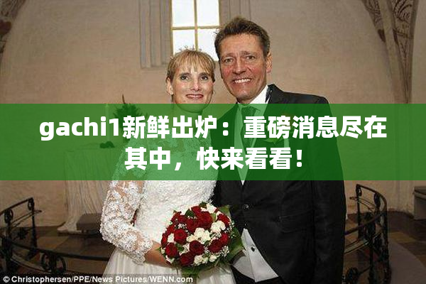 gachi1新鲜出炉：重磅消息尽在其中，快来看看！
