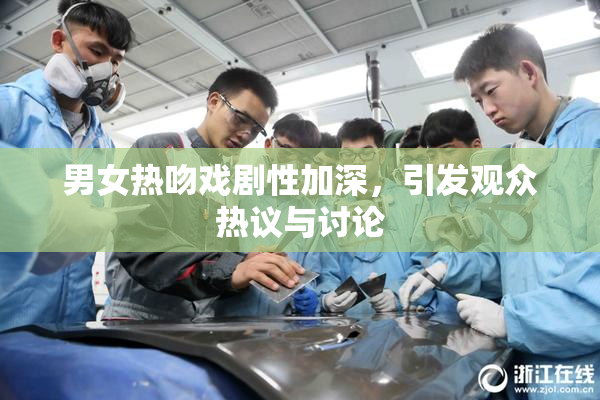 男女热吻戏剧性加深，引发观众热议与讨论