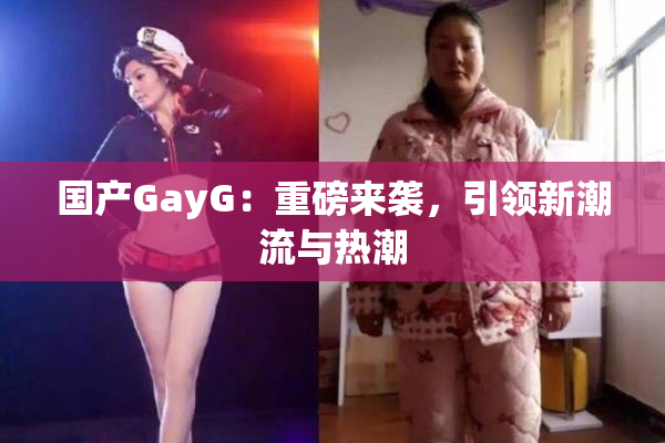 国产GayG：重磅来袭，引领新潮流与热潮