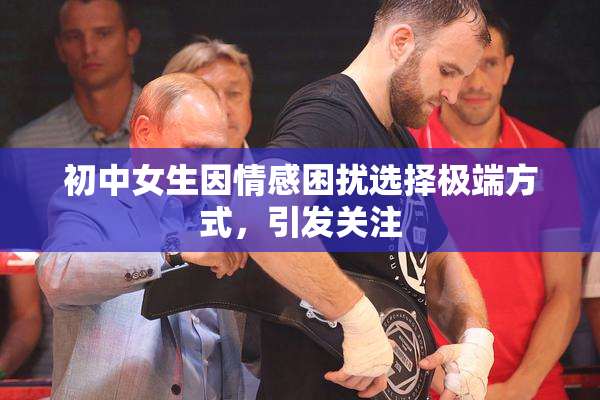 初中女生因情感困扰选择极端方式，引发关注