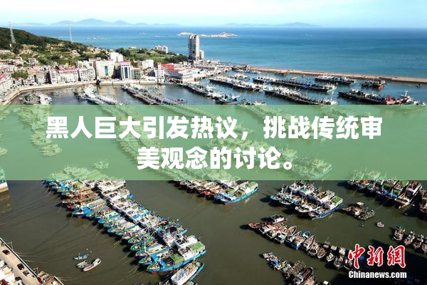 黑人巨大引发热议，挑战传统审美观念的讨论。