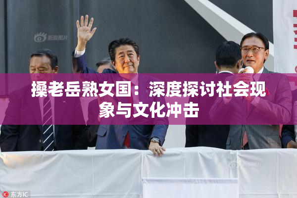 搡老岳熟女国：深度探讨社会现象与文化冲击