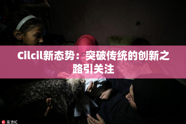 Cilcil新态势：突破传统的创新之路引关注