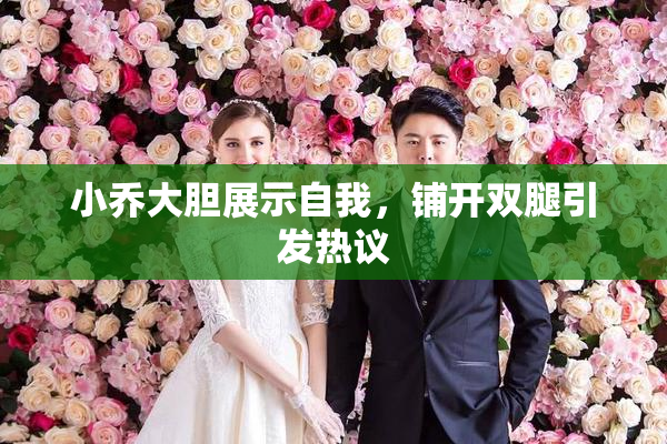 小乔大胆展示自我，铺开双腿引发热议