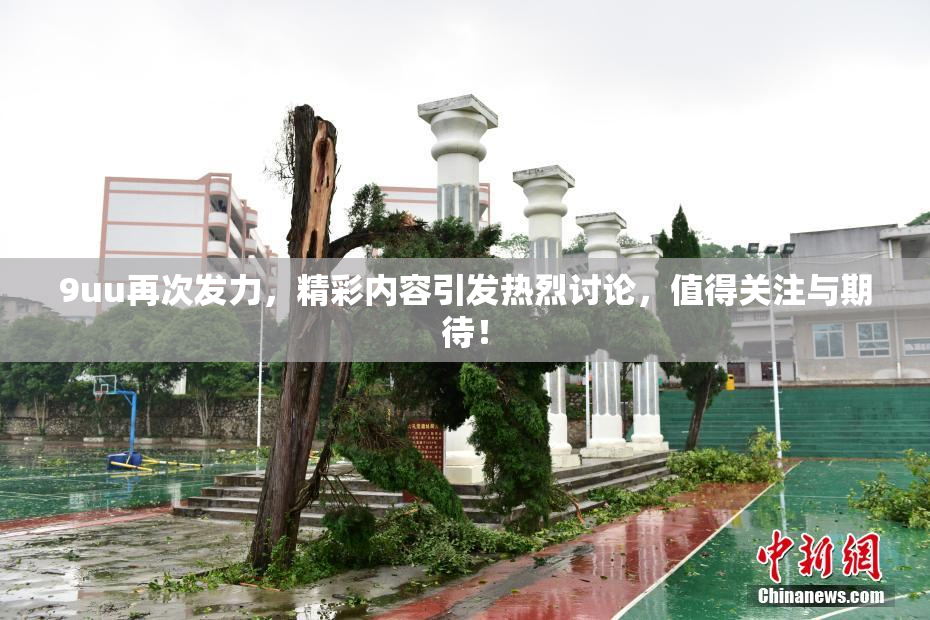 9uu再次发力，精彩内容引发热烈讨论，值得关注与期待！