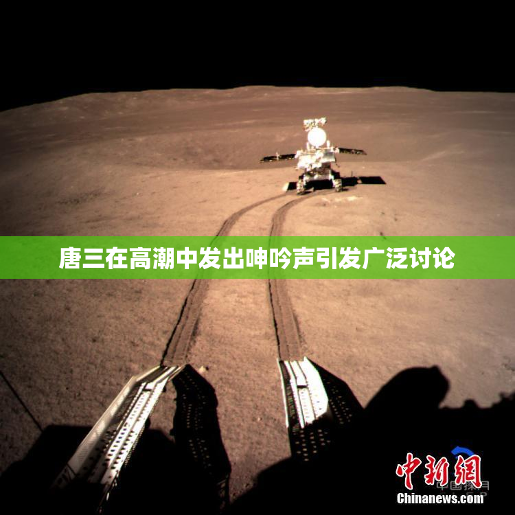 唐三在高潮中发出呻吟声引发广泛讨论