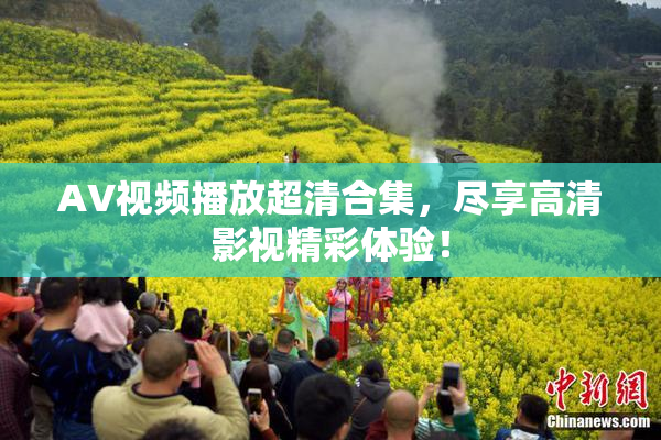 AV视频播放超清合集，尽享高清影视精彩体验！