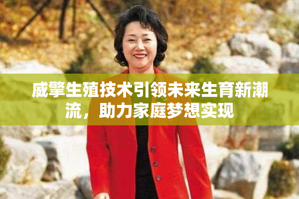 威擎生殖技术引领未来生育新潮流，助力家庭梦想实现