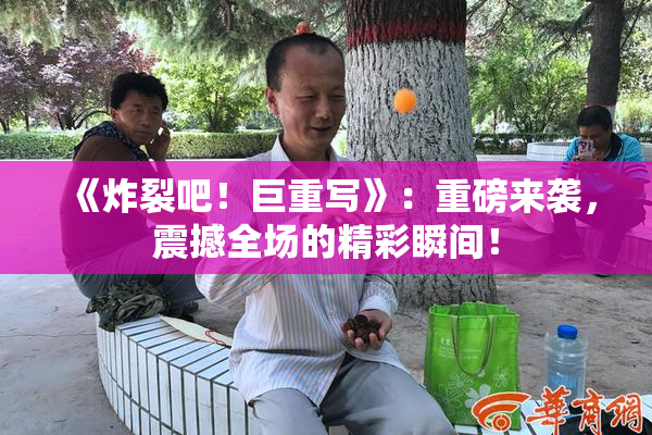 《炸裂吧！巨重写》：重磅来袭，震撼全场的精彩瞬间！