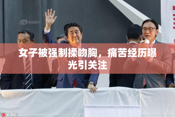 女子被强制揉吻胸，痛苦经历曝光引关注