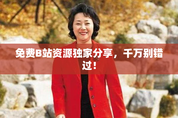 免费B站资源独家分享，千万别错过！