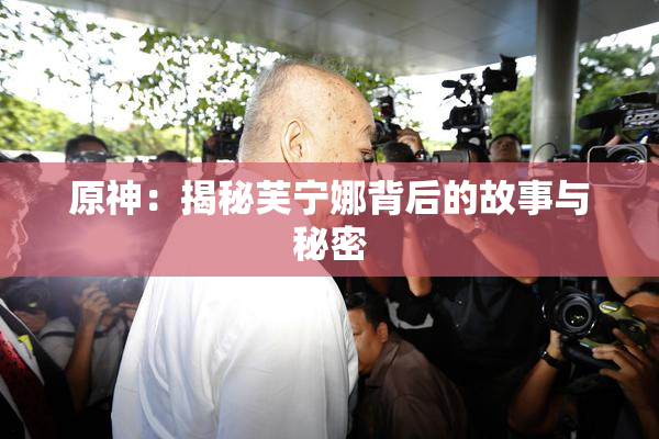 原神：揭秘芙宁娜背后的故事与秘密