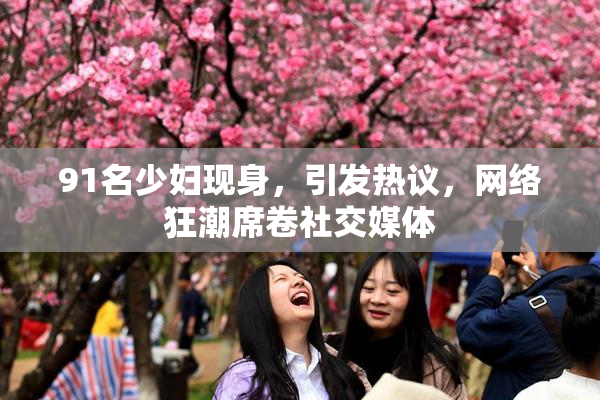 91名少妇现身，引发热议，网络狂潮席卷社交媒体