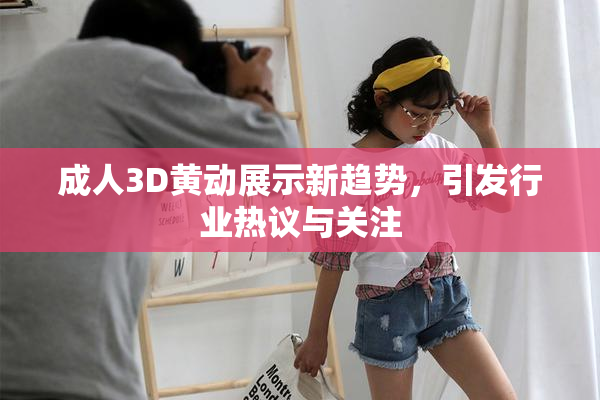 成人3D黄动展示新趋势，引发行业热议与关注