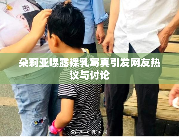 朵莉亚曝露裸乳写真引发网友热议与讨论