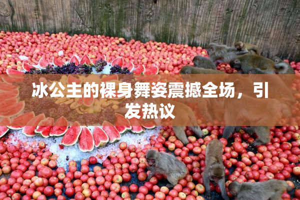 冰公主的裸身舞姿震撼全场，引发热议