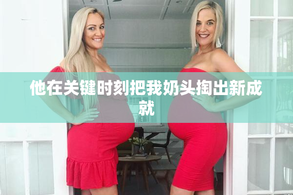 他在关键时刻把我奶头掏出新成就
