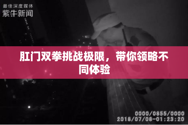 肛门双拳挑战极限，带你领略不同体验