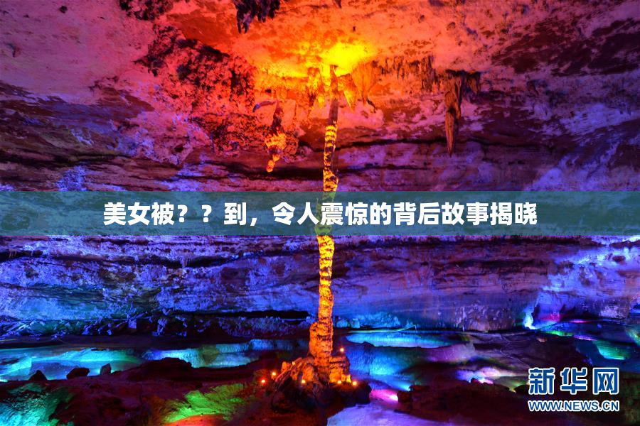 美女被？？到，令人震惊的背后故事揭晓