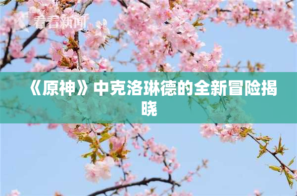 《原神》中克洛琳德的全新冒险揭晓