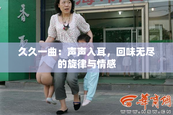 久久一曲：声声入耳，回味无尽的旋律与情感