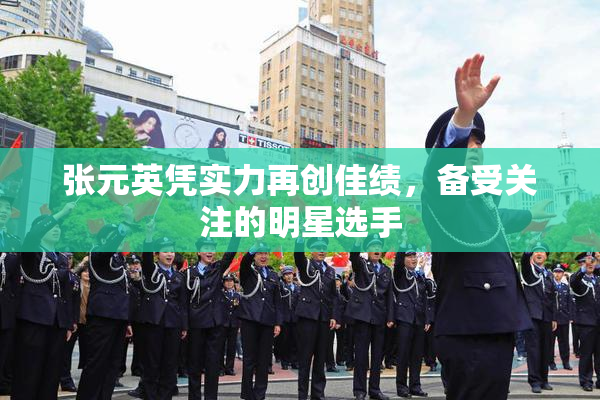 张元英凭实力再创佳绩，备受关注的明星选手