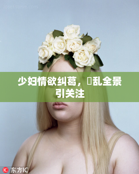少妇情欲纠葛，婬乱全景引关注