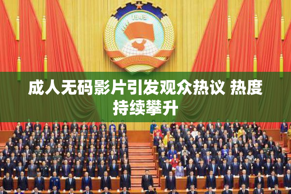 成人无码影片引发观众热议 热度持续攀升